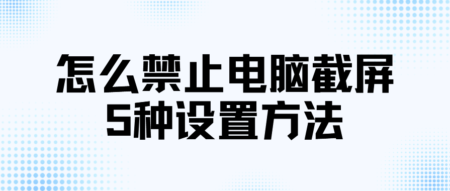 怎么禁止电脑截屏？5种企业电脑防截屏设置方法，码住！